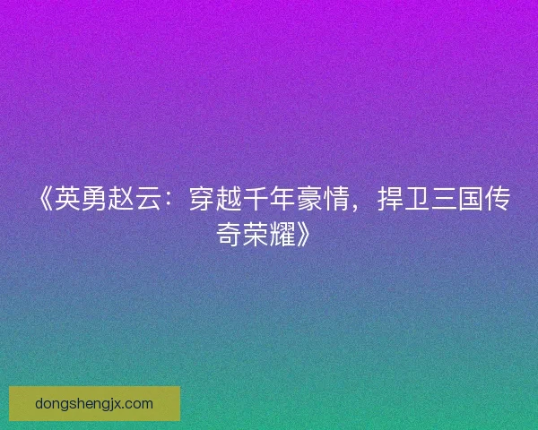 《英勇赵云：穿越千年豪情，捍卫三国传奇荣耀》