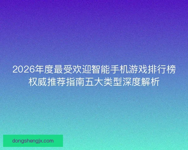 2026年度最受欢迎智能手机游戏排行榜权威推荐指南五大类型深度解析
