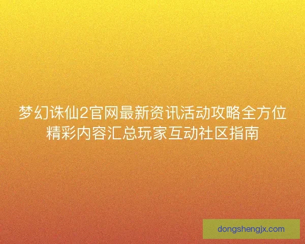 梦幻诛仙2官网最新资讯活动攻略全方位精彩内容汇总玩家互动社区指南