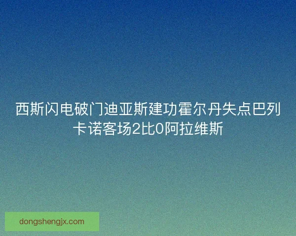 西斯闪电破门迪亚斯建功霍尔丹失点巴列卡诺客场2比0阿拉维斯
