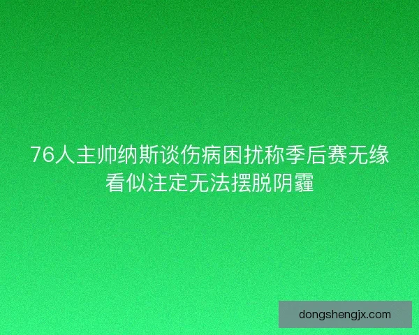 76人主帅纳斯谈伤病困扰称季后赛无缘看似注定无法摆脱阴霾