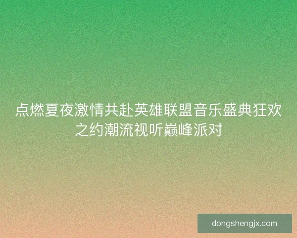 点燃夏夜激情共赴英雄联盟音乐盛典狂欢之约潮流视听巅峰派对