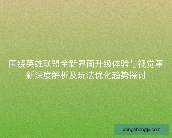 围绕英雄联盟全新界面升级体验与视觉革新深度解析及玩法优化趋势探讨
