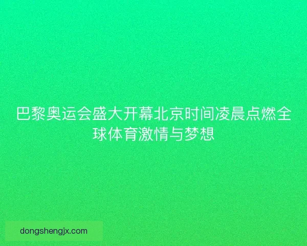 巴黎奥运会盛大开幕北京时间凌晨点燃全球体育激情与梦想